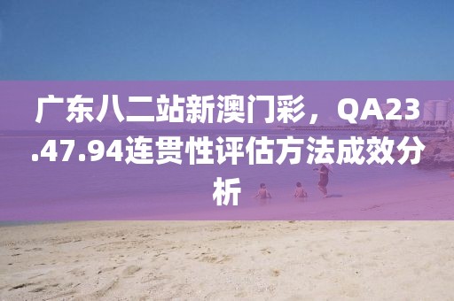 广东八二站新澳门彩，QA23.47.94连贯性评估方法成效分析
