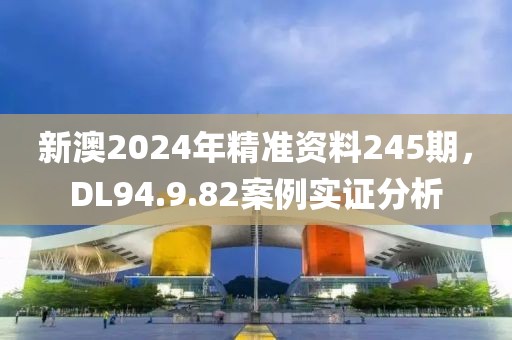 新澳2024年精准资料245期，DL94.9.82案例实证分析