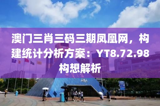 澳门三肖三码三期凤凰网，构建统计分析方案：YT8.72.98构想解析
