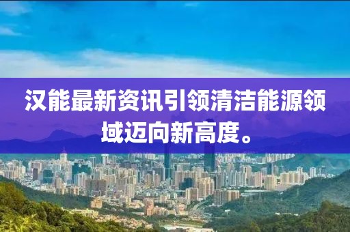 汉能最新资讯引领清洁能源领域迈向新高度。