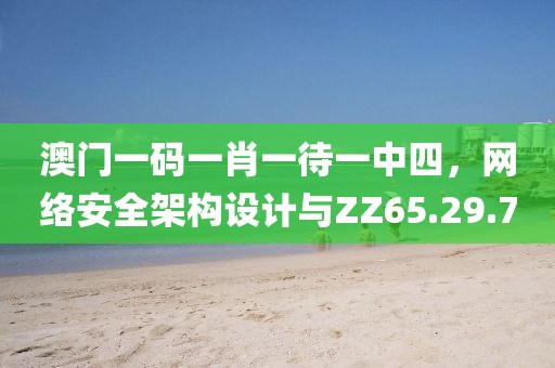 澳门一码一肖一待一中四，网络安全架构设计与ZZ65.29.7