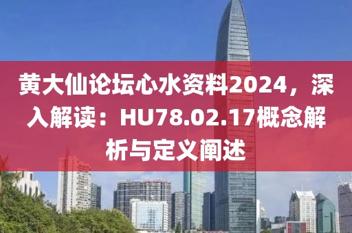 黄大仙论坛心水资料2024，深入解读：HU78.02.17概念解析与定义阐述