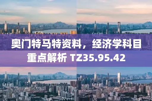 奥门特马特资料，经济学科目重点解析 TZ35.95.42