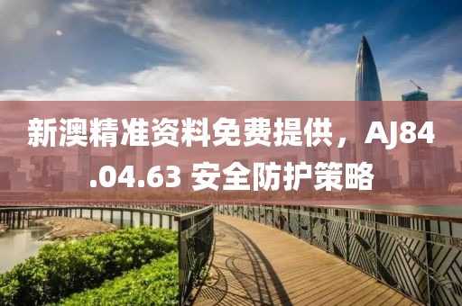 新澳精准资料免费提供，AJ84.04.63 安全防护策略
