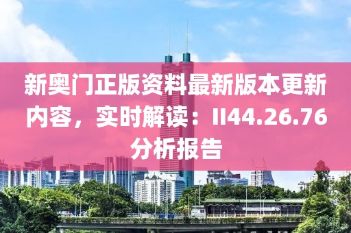 新奥门正版资料最新版本更新内容，实时解读：II44.26.76分析报告