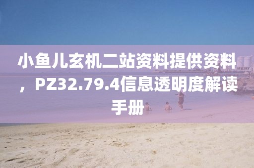 小鱼儿玄机二站资料提供资料，PZ32.79.4信息透明度解读手册