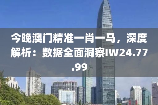 今晚澳门精准一肖一马，深度解析：数据全面洞察IW24.77.99