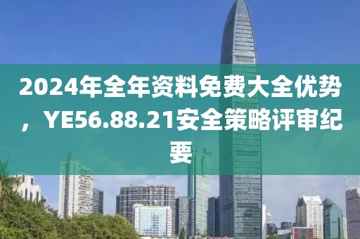2024年全年资料免费大全优势，YE56.88.21安全策略评审纪要