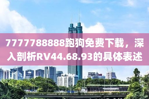 7777788888跑狗免费下载，深入剖析RV44.68.93的具体表述