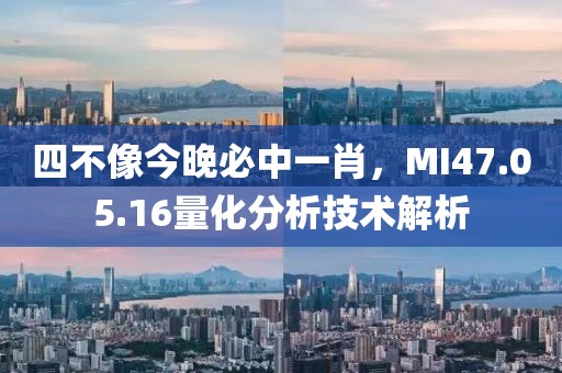 四不像今晚必中一肖，MI47.05.16量化分析技术解析