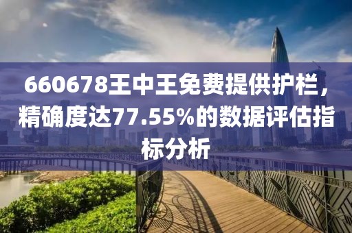 660678王中王免费提供护栏，精确度达77.55%的数据评估指标分析