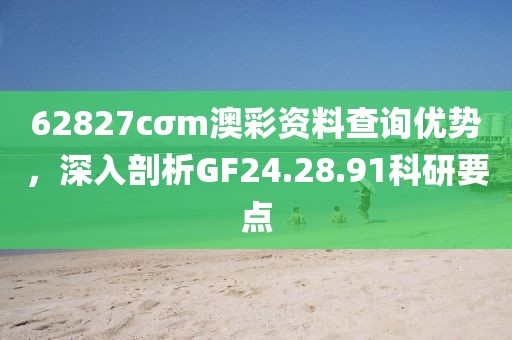 62827cσm澳彩资料查询优势，深入剖析GF24.28.91科研要点