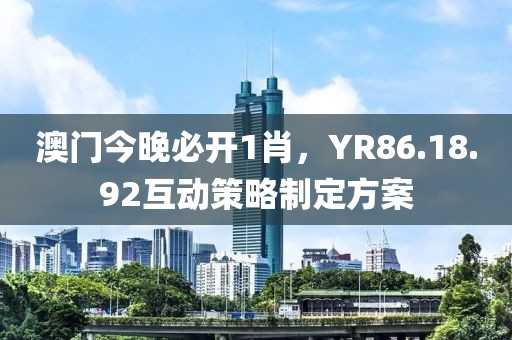 澳门今晚必开1肖，YR86.18.92互动策略制定方案