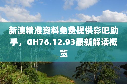 新澳精准资料免费提供彩吧助手，GH76.12.93最新解读概览