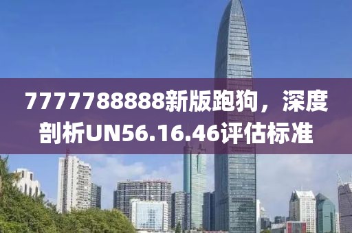 7777788888新版跑狗，深度剖析UN56.16.46评估标准