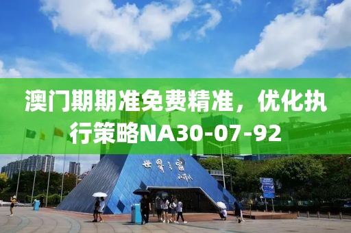 澳门期期准免费精准，优化执行策略NA30-07-92