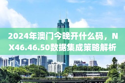2024年澳门今晚开什么码，NX46.46.50数据集成策略解析