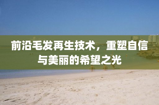 前沿毛发再生技术，重塑自信与美丽的希望之光