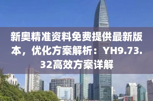 新奥精准资料免费提供最新版本，优化方案解析：YH9.73.32高效方案详解