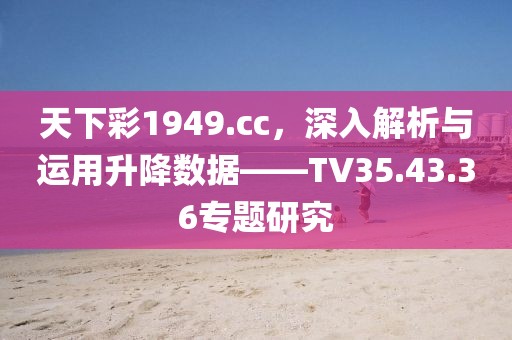 天下彩1949.cc，深入解析与运用升降数据——TV35.43.36专题研究