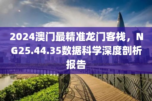 2024澳门最精准龙门客栈，NG25.44.35数据科学深度剖析报告
