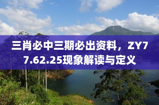 三肖必中三期必出资料，ZY77.62.25现象解读与定义