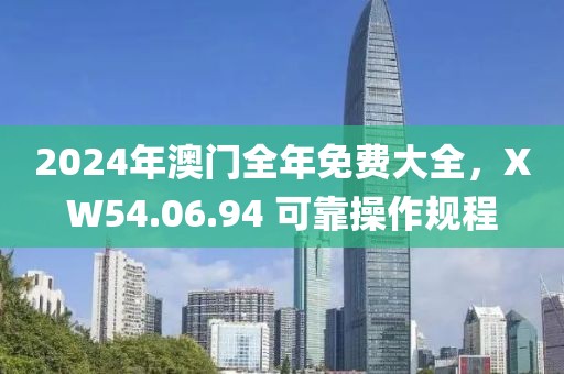 2024年澳门全年免费大全，XW54.06.94 可靠操作规程