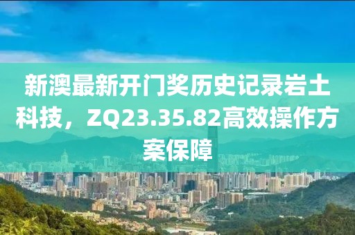 新澳最新开门奖历史记录岩土科技，ZQ23.35.82高效操作方案保障