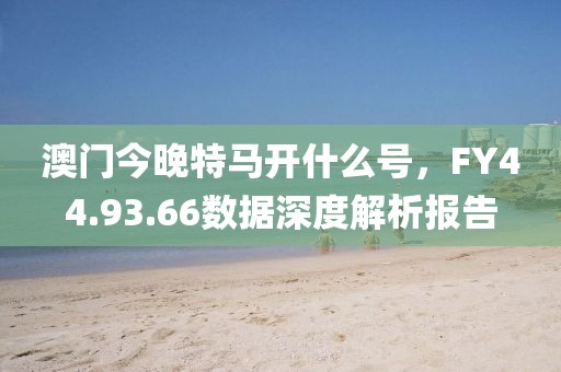 澳门今晚特马开什么号，FY44.93.66数据深度解析报告