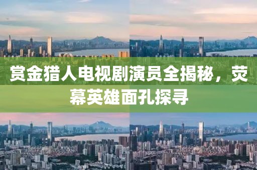 赏金猎人电视剧演员全揭秘，荧幕英雄面孔探寻
