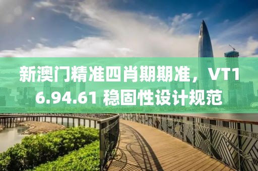 新澳门精准四肖期期准，VT16.94.61 稳固性设计规范