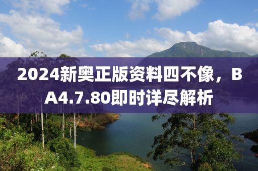 2024新奥正版资料四不像，BA4.7.80即时详尽解析