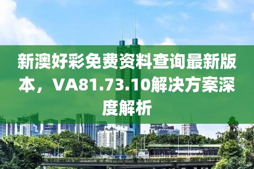 新澳好彩免费资料查询最新版本，VA81.73.10解决方案深度解析