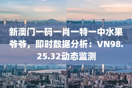新澳门一码一肖一特一中水果爷爷，即时数据分析：VN98.25.32动态监测