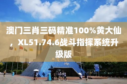 澳门三肖三码精准100%黄大仙，XL51.74.6战斗指挥系统升级版