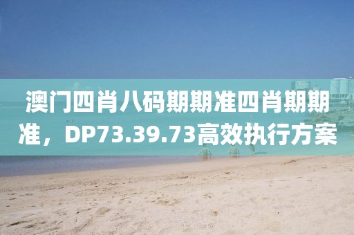澳门四肖八码期期准四肖期期准，DP73.39.73高效执行方案