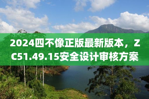 2024四不像正版最新版本，ZC51.49.15安全设计审核方案