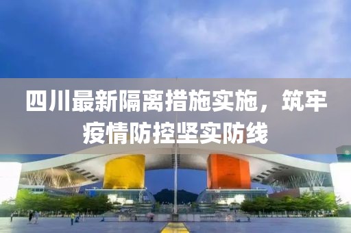四川最新隔离措施实施，筑牢疫情防控坚实防线