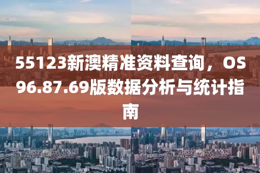 55123新澳精准资料查询，OS96.87.69版数据分析与统计指南