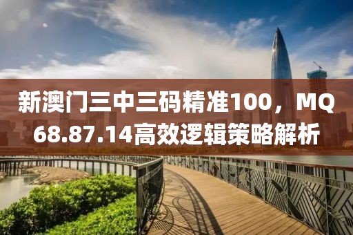 新澳门三中三码精准100，MQ68.87.14高效逻辑策略解析