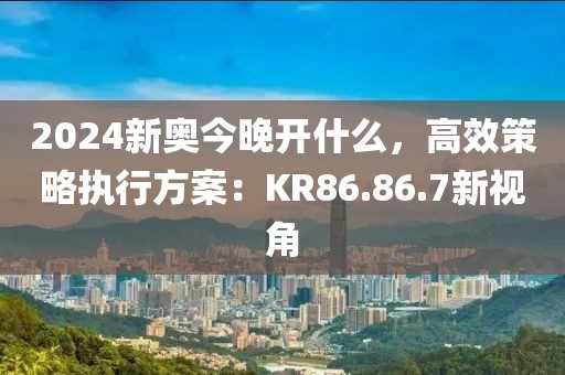 2024新奥今晚开什么，高效策略执行方案：KR86.86.7新视角