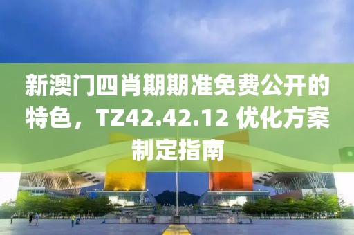 新澳门四肖期期准免费公开的特色，TZ42.42.12 优化方案制定指南