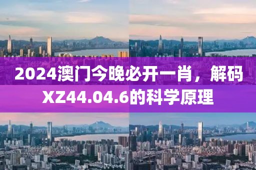 2024澳门今晚必开一肖，解码XZ44.04.6的科学原理