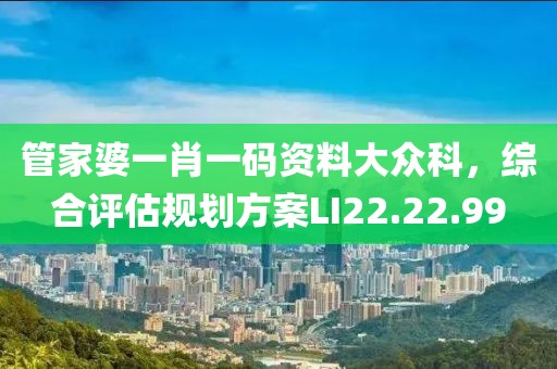 管家婆一肖一码资料大众科，综合评估规划方案LI22.22.99