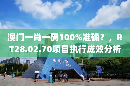 澳门一肖一码100%准确？，RT28.02.70项目执行成效分析