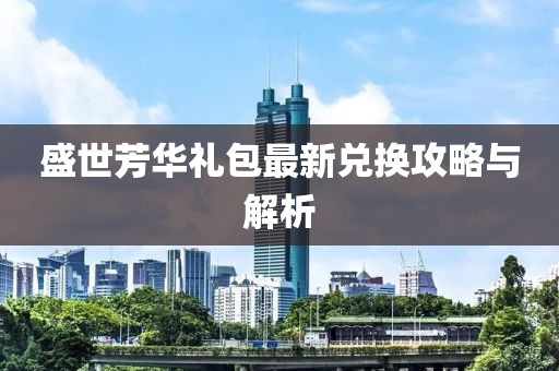 盛世芳华礼包最新兑换攻略与解析