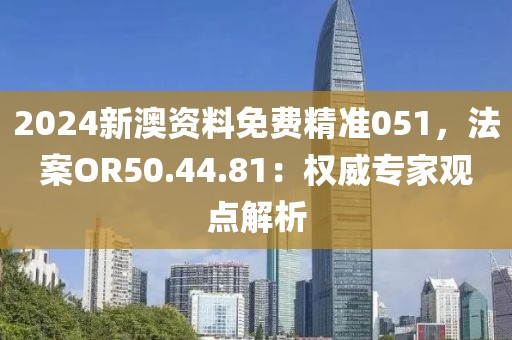 2024新澳资料免费精准051，法案OR50.44.81：权威专家观点解析