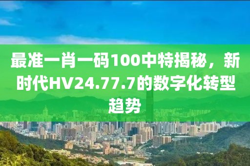 最准一肖一码100中特揭秘，新时代HV24.77.7的数字化转型趋势