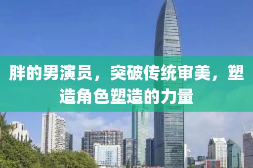 胖的男演员，突破传统审美，塑造角色塑造的力量