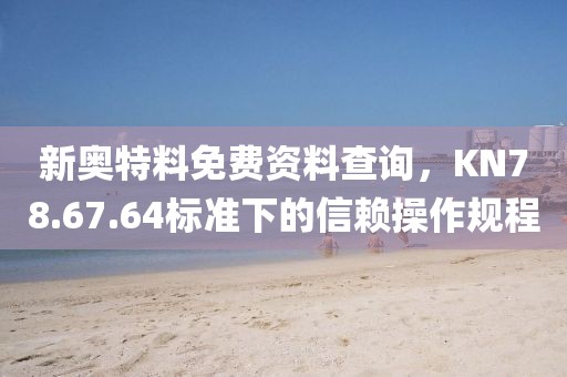 新奥特料免费资料查询，KN78.67.64标准下的信赖操作规程